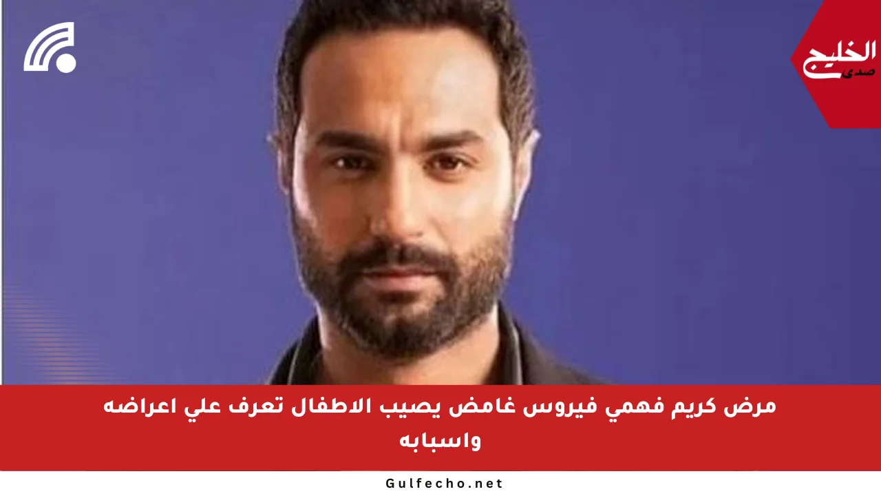 مرض كريم فهمي فيروس غامض يصيب الأطفال تعرف على أعراضه وأسبابه